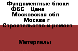 Фундаментные блоки ФБС › Цена ­ 1 550 - Московская обл., Москва г. Строительство и ремонт » Материалы   